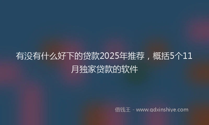 有没有什么好下的贷款2025年推荐，概括5个11月独家贷款的软件