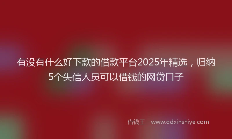 有没有什么好下款的借款平台2025年精选，归纳5个失信人员可以借钱的网贷口子