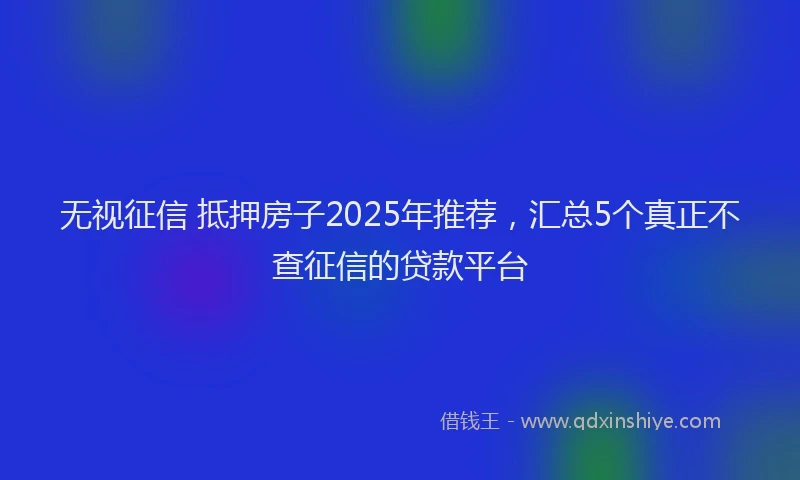 无视征信 抵押房子2025年推荐，汇总5个真正不查征信的贷款平台
