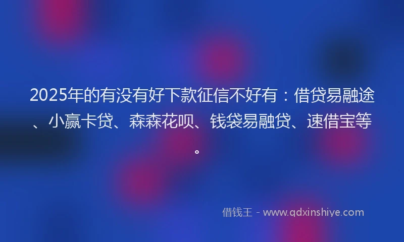 2025年的有没有好下款征信不好有：借贷易融途、小赢卡贷、森森花呗、钱袋易融贷、速借宝等。