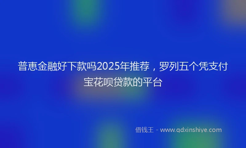 普恵金融好下款吗2025年推荐，罗列五个凭支付宝花呗贷款的平台