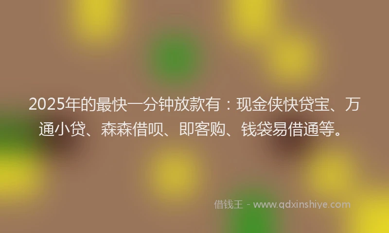 2025年的最快一分钟放款有：现金侠快贷宝、万通小贷、森森借呗、即客购、钱袋易借通等。