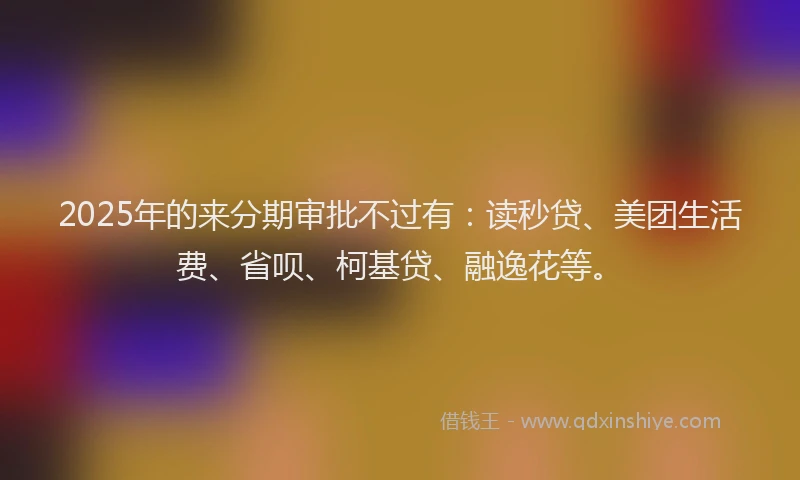 2025年的来分期审批不过有：读秒贷、美团生活费、省呗、柯基贷、融逸花等。
