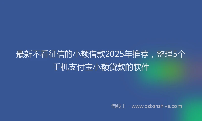 最新不看征信的小额借款2025年推荐，整理5个手机支付宝小额贷款的软件