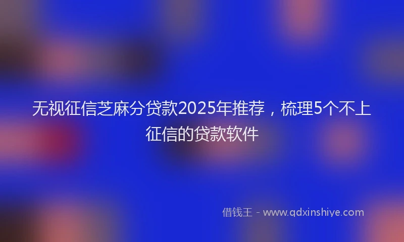 无视征信芝麻分贷款2025年推荐，梳理5个不上征信的贷款软件