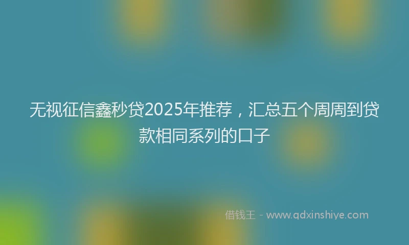 无视征信鑫秒贷2025年推荐，汇总五个周周到贷款相同系列的口子