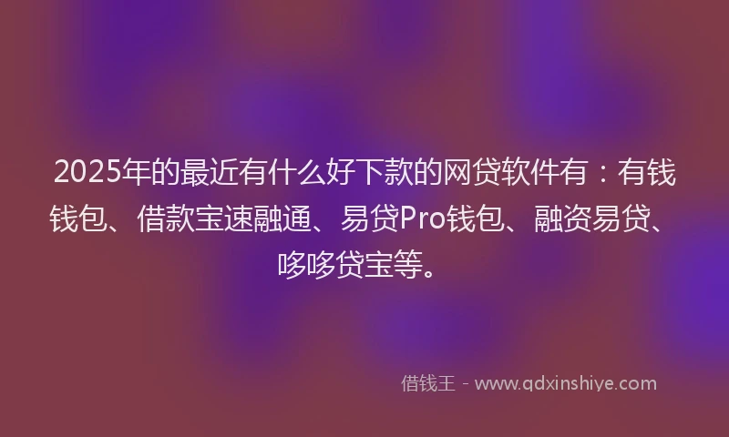 2025年的最近有什么好下款的网贷软件有：有钱钱包、借款宝速融通、易贷Pro钱包、融资易贷、哆哆贷宝等。