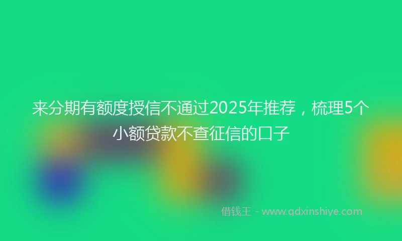 来分期有额度授信不通过2025年推荐，梳理5个小额贷款不查征信的口子