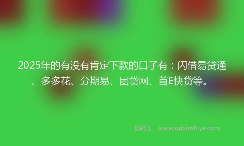 2025年的有没有肯定下款的口子有：闪借易贷通、多多花、分期易、团贷网、首E快贷等。