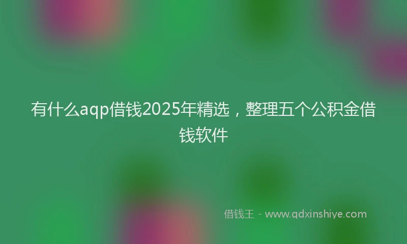 有什么aqp借钱2025年精选，整理五个公积金借钱软件