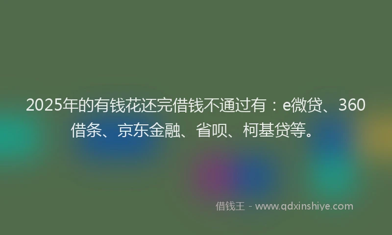 2025年的有钱花还完借钱不通过有：e微贷、360借条、京东金融、省呗、柯基贷等。