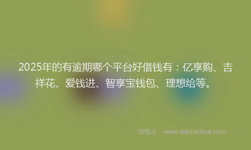 2025年的有逾期哪个平台好借钱有：亿享购、吉祥花、爱钱进、智享宝钱包、理想给等。