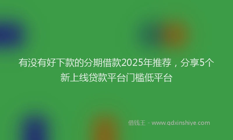 有没有好下款的分期借款2025年推荐，分享5个新上线贷款平台门槛低平台