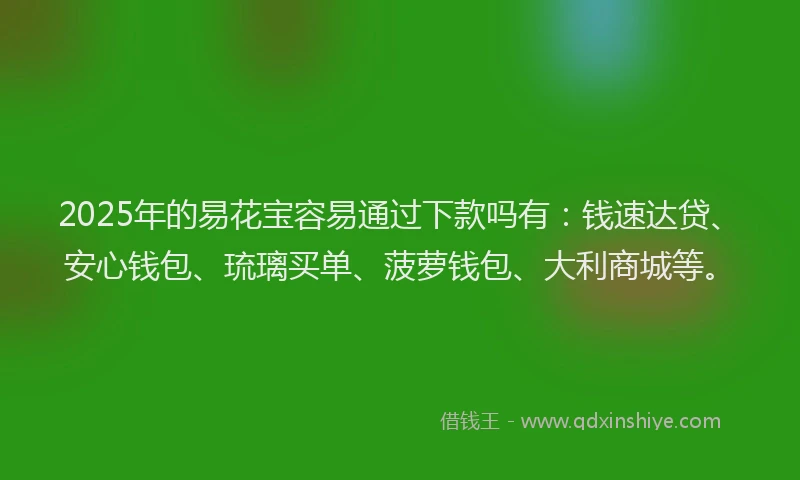 2025年的易花宝容易通过下款吗有：钱速达贷、安心钱包、琉璃买单、菠萝钱包、大利商城等。