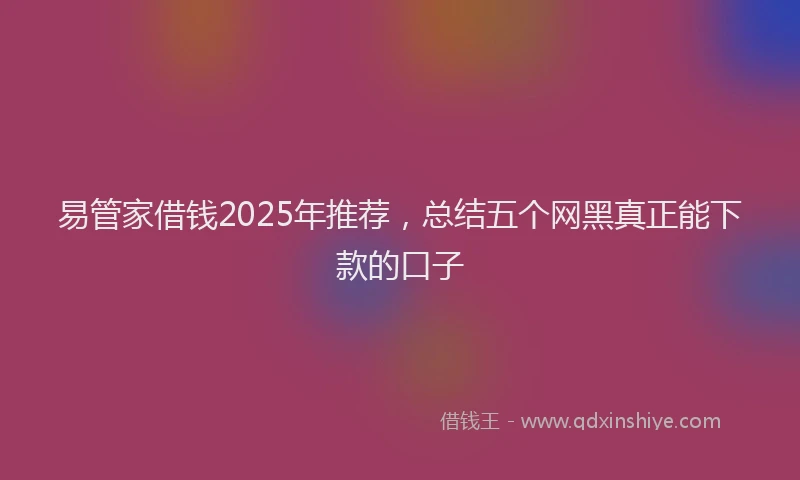 易管家借钱2025年推荐，总结五个网黑真正能下款的口子