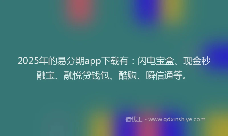 2025年的易分期app下载有：闪电宝盒、现金秒融宝、融悦贷钱包、酷购、瞬信通等。