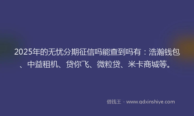 2025年的无忧分期征信吗能查到吗有：浩瀚钱包、中益租机、贷你飞、微粒贷、米卡商城等。