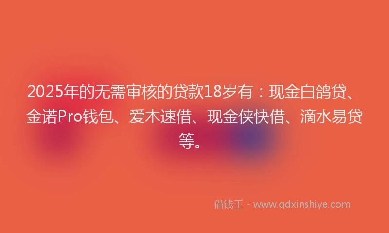 2025年的无需审核的贷款18岁有：现金白鸽贷、金诺Pro钱包、爱木速借、现金侠快借、滴水易贷等。