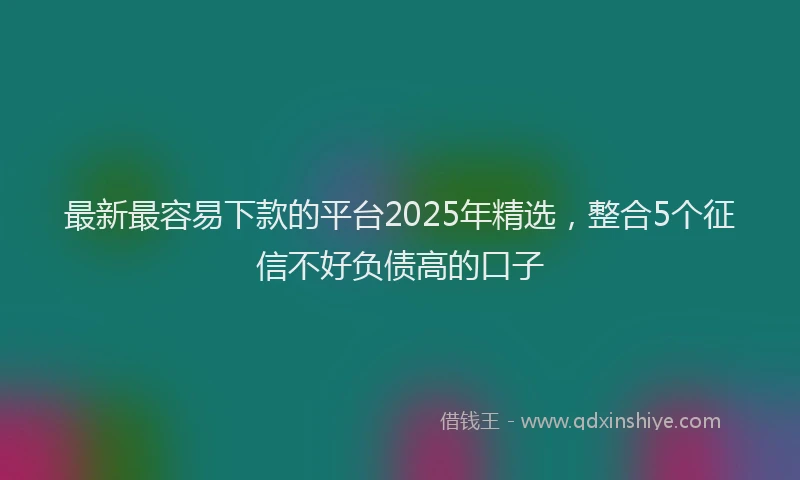 最新最容易下款的平台2025年精选，整合5个征信不好负债高的口子