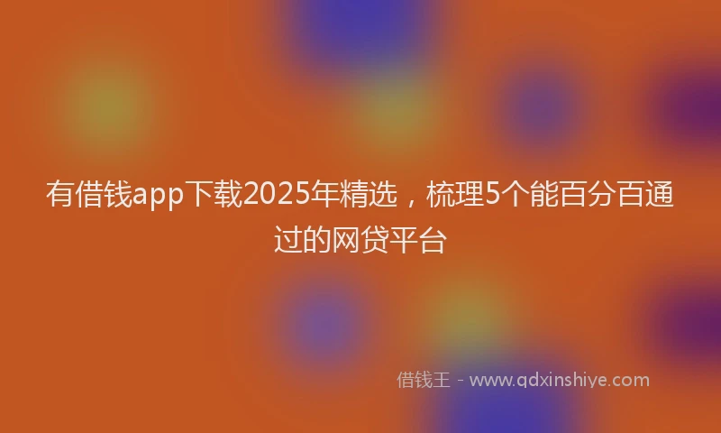 有借钱app下载2025年精选，梳理5个能百分百通过的网贷平台