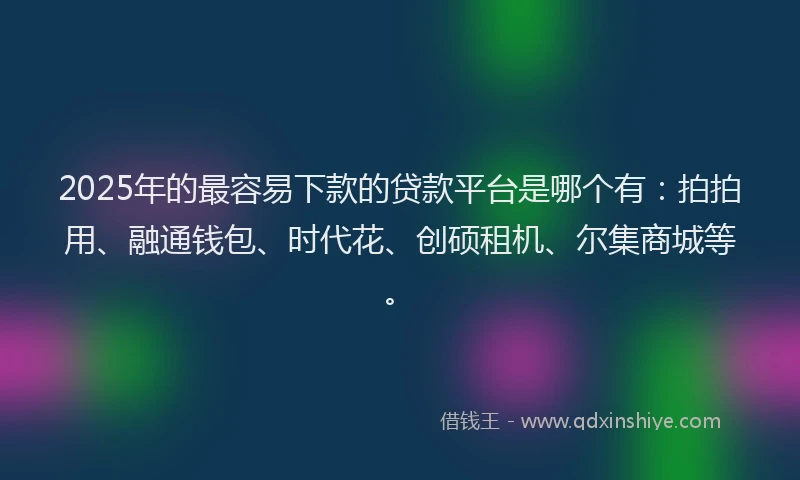 2025年的最容易下款的贷款平台是哪个有：拍拍用、融通钱包、时代花、创硕租机、尔集商城等。