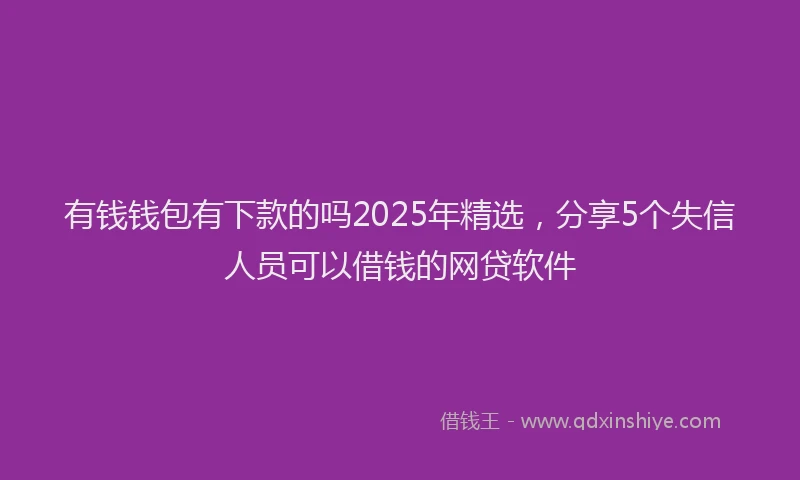 有钱钱包有下款的吗2025年精选，分享5个失信人员可以借钱的网贷软件