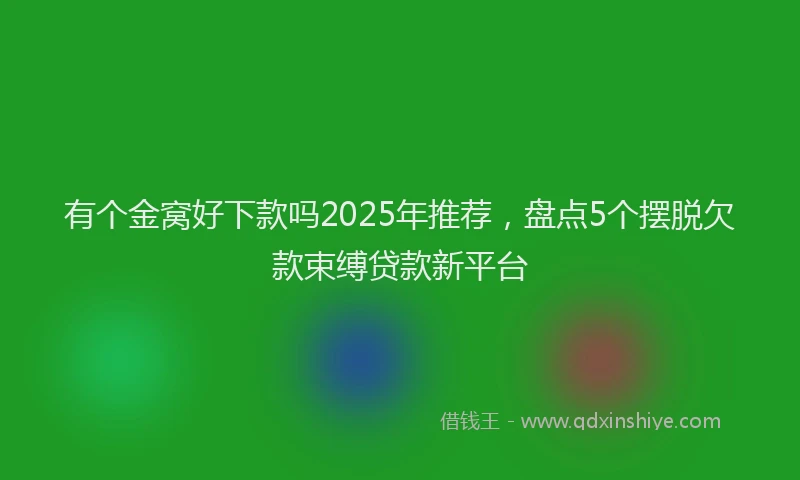 有个金窝好下款吗2025年推荐，盘点5个摆脱欠款束缚贷款新平台