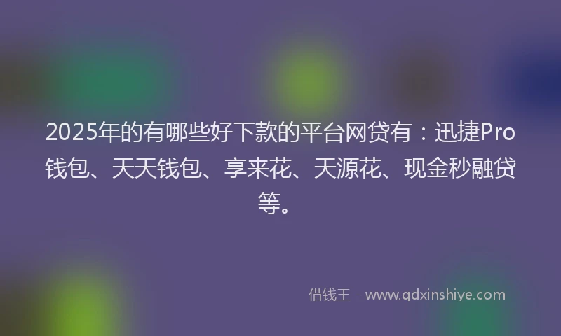 2025年的有哪些好下款的平台网贷有：迅捷Pro钱包、天天钱包、享来花、天源花、现金秒融贷等。