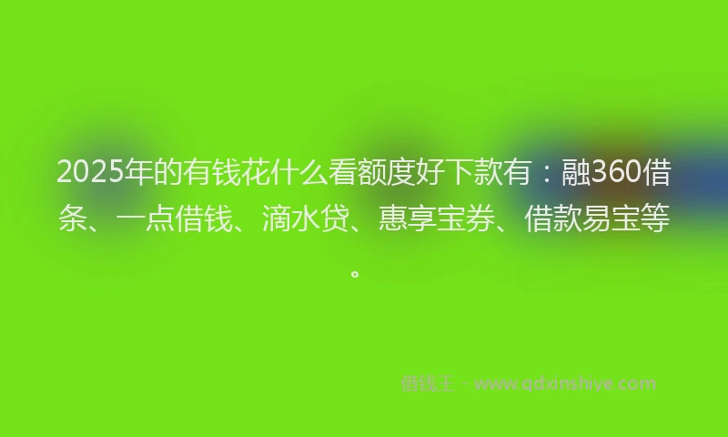 2025年的有钱花什么看额度好下款有：融360借条、一点借钱、滴水贷、惠享宝券、借款易宝等。