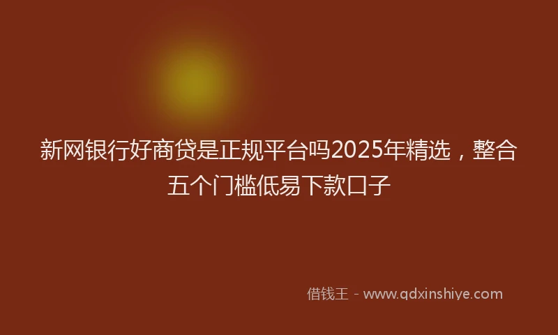 新网银行好商贷是正规平台吗2025年精选，整合五个门槛低易下款口子