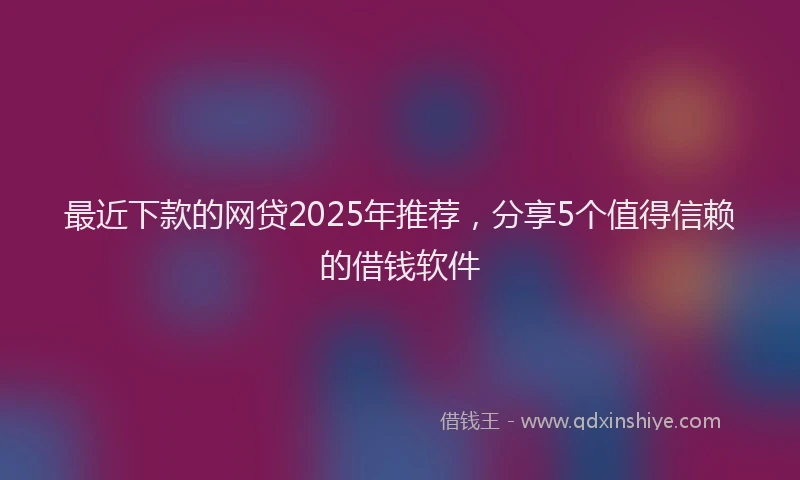 最近下款的网贷2025年推荐，分享5个值得信赖的借钱软件