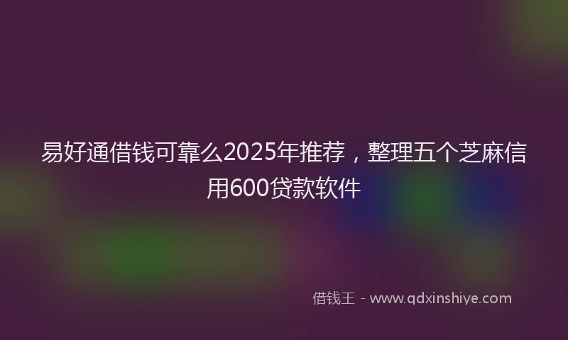 易好通借钱可靠么2025年推荐，整理五个芝麻信用600贷款软件
