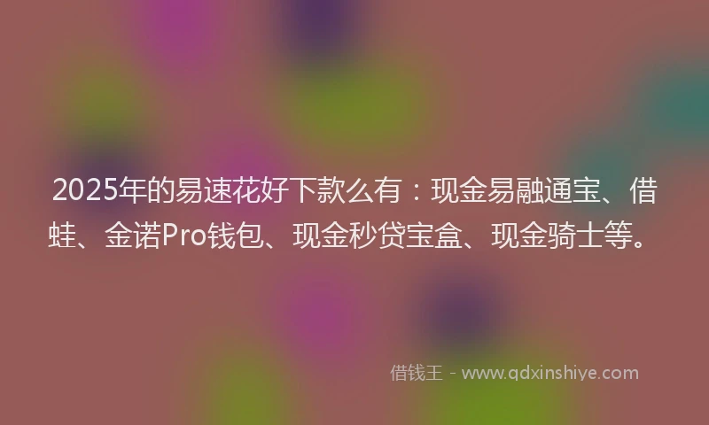 2025年的易速花好下款么有：现金易融通宝、借蛙、金诺Pro钱包、现金秒贷宝盒、现金骑士等。