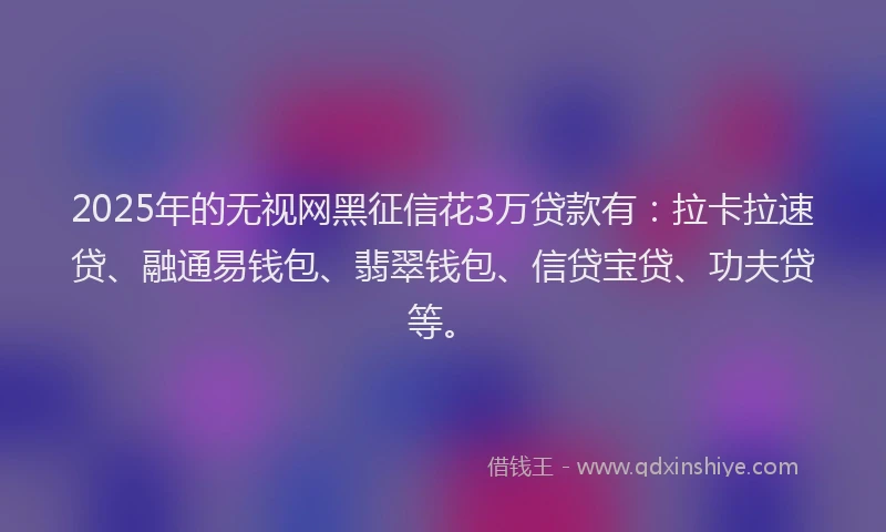 2025年的无视网黑征信花3万贷款有：拉卡拉速贷、融通易钱包、翡翠钱包、信贷宝贷、功夫贷等。