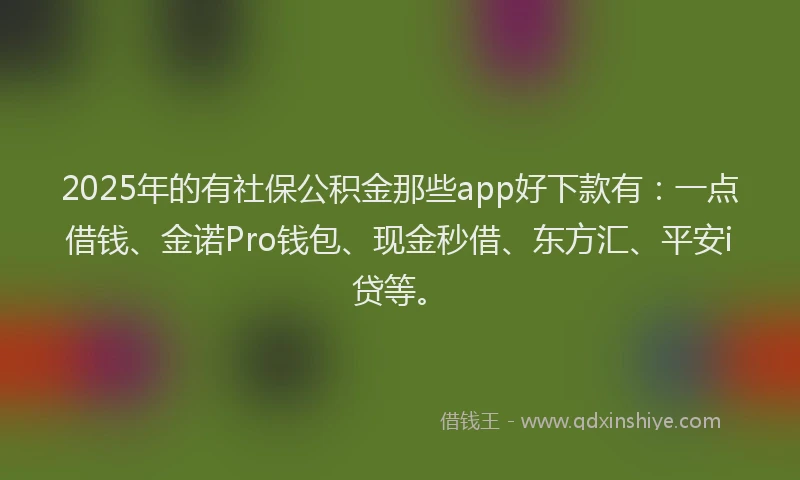 2025年的有社保公积金那些app好下款有：一点借钱、金诺Pro钱包、现金秒借、东方汇、平安i贷等。