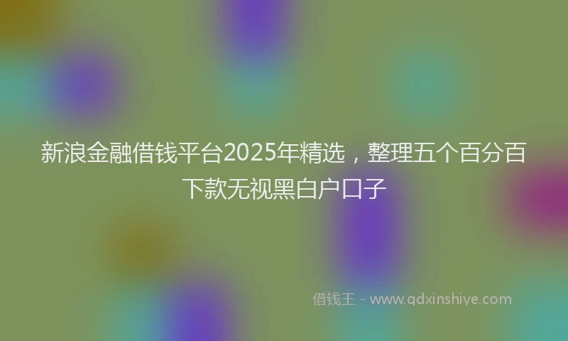 新浪金融借钱平台2025年精选，整理五个百分百下款无视黑白户口子