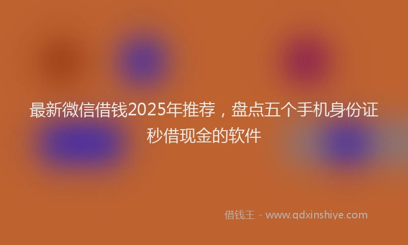 最新微信借钱2025年推荐，盘点五个手机身份证秒借现金的软件