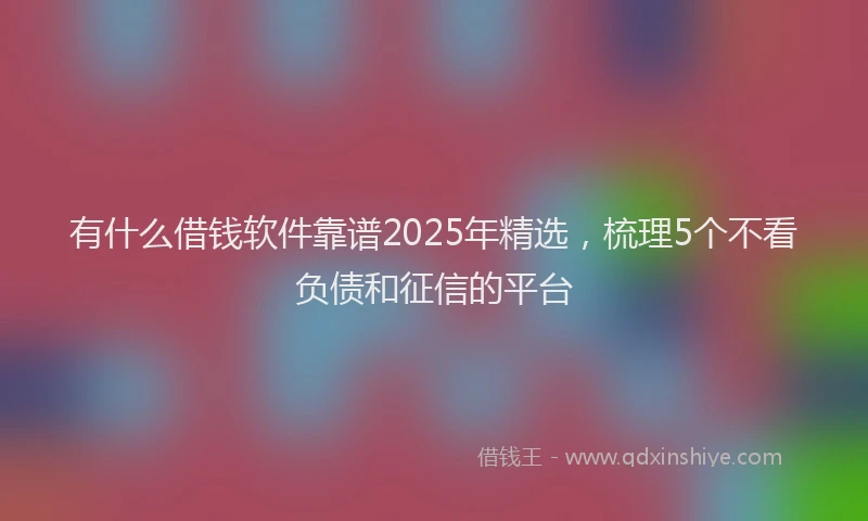 有什么借钱软件靠谱2025年精选，梳理5个不看负债和征信的平台