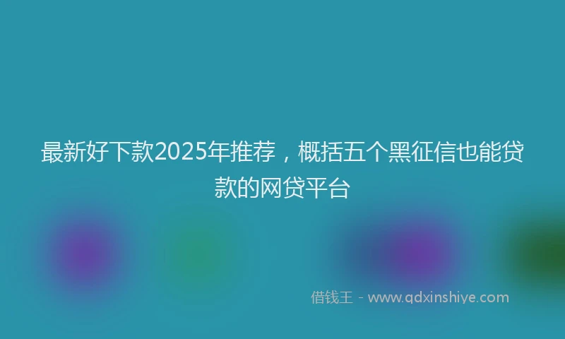 最新好下款2025年推荐，概括五个黑征信也能贷款的网贷平台