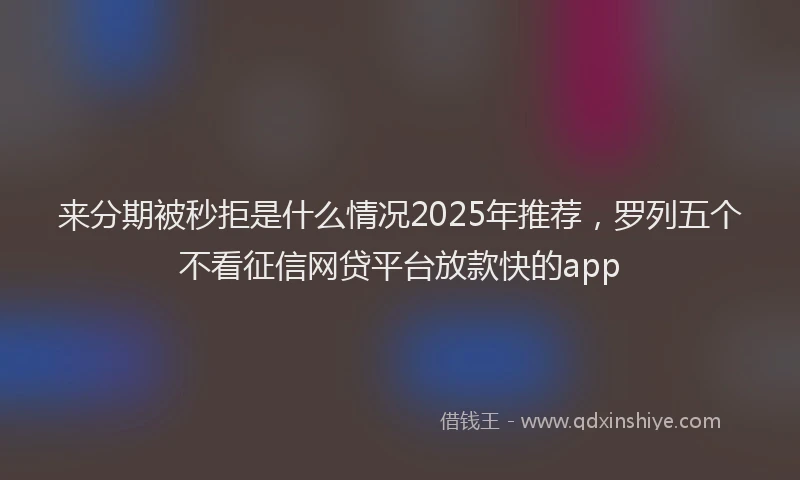 来分期被秒拒是什么情况2025年推荐，罗列五个不看征信网贷平台放款快的app