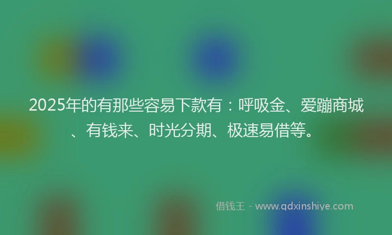 2025年的有那些容易下款有：呼吸金、爱蹦商城、有钱来、时光分期、极速易借等。