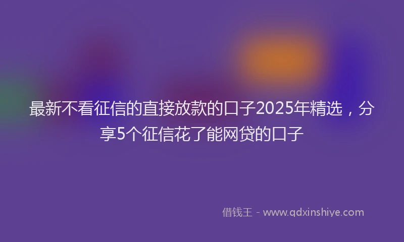 最新不看征信的直接放款的口子2025年精选，分享5个征信花了能网贷的口子