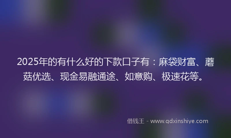 2025年的有什么好的下款口子有：麻袋财富、蘑菇优选、现金易融通途、如意购、极速花等。