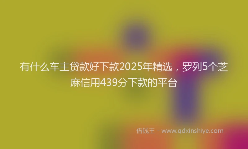 有什么车主贷款好下款2025年精选，罗列5个芝麻信用439分下款的平台