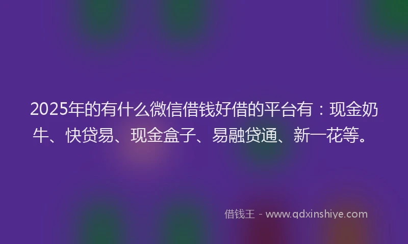2025年的有什么微信借钱好借的平台有：现金奶牛、快贷易、现金盒子、易融贷通、新一花等。