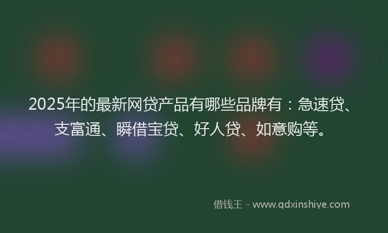 2025年的最新网贷产品有哪些品牌有：急速贷、支富通、瞬借宝贷、好人贷、如意购等。
