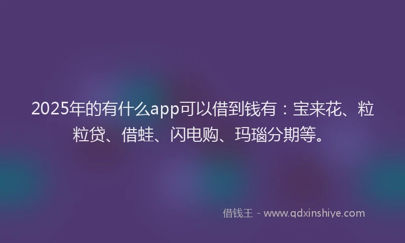 2025年的有什么app可以借到钱有：宝来花、粒粒贷、借蛙、闪电购、玛瑙分期等。