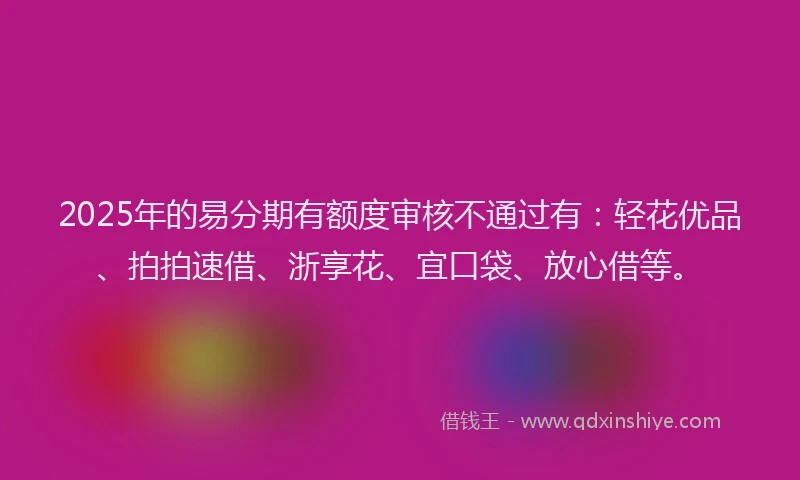 2025年的易分期有额度审核不通过有：轻花优品、拍拍速借、浙享花、宜口袋、放心借等。