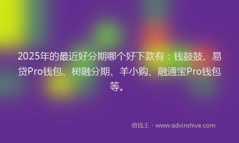 2025年的最近好分期哪个好下款有：钱鼓鼓、易贷Pro钱包、树融分期、羊小购、融通宝Pro钱包等。