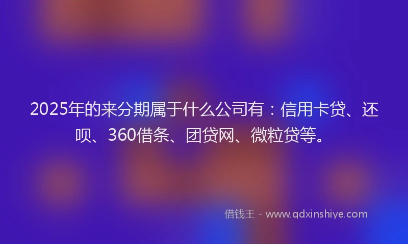 2025年的来分期属于什么公司有：信用卡贷、还呗、360借条、团贷网、微粒贷等。
